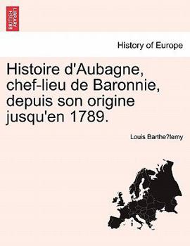 Paperback Histoire D'Aubagne, Chef-Lieu de Baronnie, Depuis Son Origine Jusqu'en 1789. [French] Book