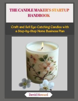 Paperback The Candle Maker's Startup Handbook: Craft and Sell Eye-Catching Candles with a Step-by-Step Home Business Plan Book