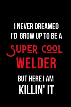 Paperback I Never Dreamed I'd Grow Up to Be a Super Cool Welder But Here I am Killin' It: Inspirational Quotes Blank Lined Journal Book