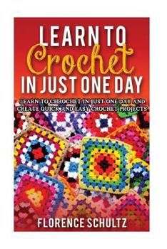 Paperback Learn to Crochet in Just One Day: Learn to Crochet in Just One Day and Create Quick and Easy Crochet Projects Book