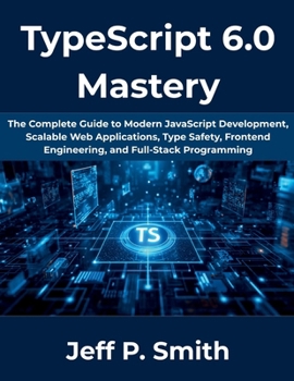 Paperback TypeScript 6.0 Mastery: The Complete Guide to Modern JavaScript Development, Scalable Web Applications, Type Safety, Frontend Engineering, and Full-Stack Programming (The Complete Developer Series) Book