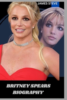 BRITNEY SPEARS BIOGRAPHY: LIFE AND LEGACY OF BRITNEY SPEARS
