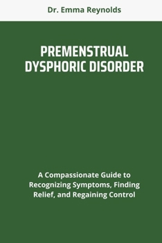 PREMENSTRUAL DYSPHORIC DISORDER: A Compassionate Guide to Recognizing Symptoms, Finding Relief, and Regaining Control