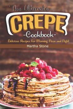 The Ultimate Crepes Cookbook: Delicious Recipes for Morning, Noon and Night