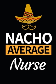 Nacho Average Nurse: Funny Nurse Notebook/Journal (6 X 9) Unique Gift Idea For Birthday Or Christmas