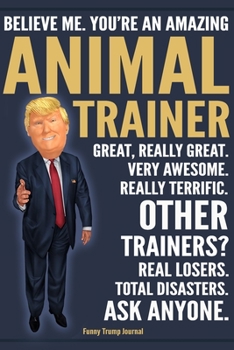 Paperback Funny Trump Journal - Believe Me. You're An Amazing Animal Trainer Great, Really Great. Very Awesome. Really Terrific. Other Trainers? Total Disasters Book