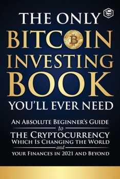 Paperback The Only Bitcoin Investing Book You'll Ever Need: An Absolute Beginner's Guide to the Cryptocurrency Which Is Changing the World and Your Finances in Book