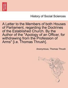 A Letter to the Members of both Houses of Parliament, regarding the Doctrines of the Established Church. By the Author of the "Apology of an Officer, ... the Profession of Arms" [i.e. Thomas Thrush].