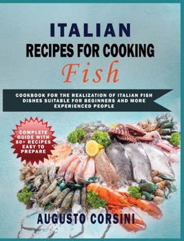Italian Recipes for Cooking Fish: Cookbook for the Realization of Italian Fish Dishes Suitable for Beginners and More Experienced People Complete Guide with 80+ Recipes Easy to Prepare