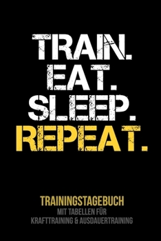 Train Eat Sleep Repeat - Trainingstagebuch : Tagebuch Tabellen F?r Krafttraining + Ausdauertraining Fitness Studio Gym Sport