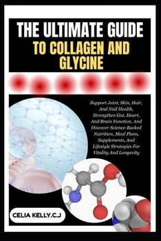 THE ULTIMATE GUIDE TO COLLAGEN AND GLYCINE: Support Joint, Skin, Hair, And Nail Health, Strengthen Gut, Heart, And Brain Function, And Discover ... Strategies For Vitality And Longevity