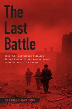 Hardcover The Last Battle: When U.S. and German Soldiers Joined Forces in the Waning Hours of World War II in Europe Book