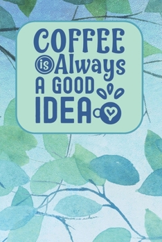 Coffee Is Always A Good Idea: Coffee Notebook / Journal to Write in -  Gift for Coffee Lovers with 120 Coffee Themed Lined Pages - Blue Leaf Design - Small Size 6x9 in. - Mother's Day Gifts