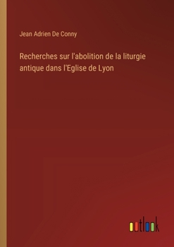 Recherches sur l'abolition de la liturgie antique dans l'Eglise de Lyon (French Edition)