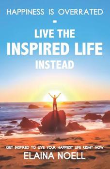 Paperback Happiness Is Overrated - Live the Inspired Life Instead: Get Inspired to Live Your Happiest Life Right Now Book