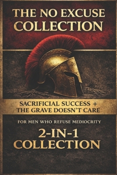 The No Excuse Collection: Sacrificial Success + The Grave Doesn’t Care: (2-in-1 Collection for Men Who Refuse Mediocrity)