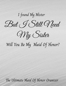 Paperback I Found My Mister But I Still Need My Sister Will You Be My Maid Of Honor The Ultimate Maid Of Honor Organizer: 8.5 X 11 110 Pages Maid of Honor to do Book