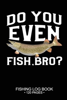 Do You Even Fish, Bro? Fishing Log Book 120 Pages: Cool Freshwater Game Fish Saltwater Fly Fishes Journal Composition Notebook Notes Day Planner Notepad