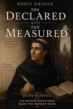 THE DECLARED AND THE MEASURED: DUNS SCOTUS AND THE DISTINCTIONS THAT MADE THE MODERN MIND