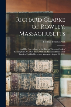 Paperback Richard Clarke of Rowley, Massachusetts: And His Descendants in the Line of Timothy Clark of Rockingham, Vt. 1638-1904. With an Account of the Family Book