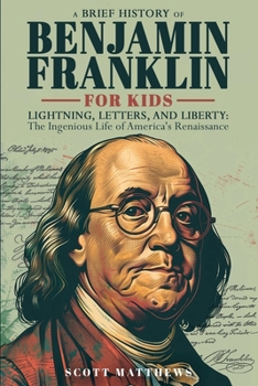 Paperback A Brief History of Ben Franklin for Kids - Lightning, Letters, and Liberty: The Ingenious Life of America's Renaissance Man Book