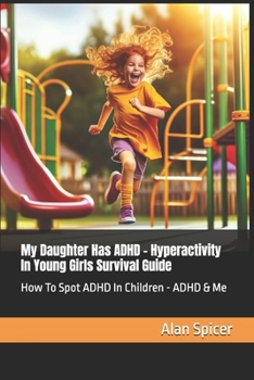 My Daughter Has ADHD - Hyperactivity In Young Girls Survival Guide: How To Spot ADHD In Children - ADHD & Me
