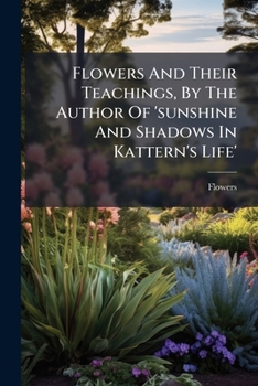 Paperback Flowers and Their Teachings, by the Author of 'sunshine and Shadows in Kattern's Life'.... Book