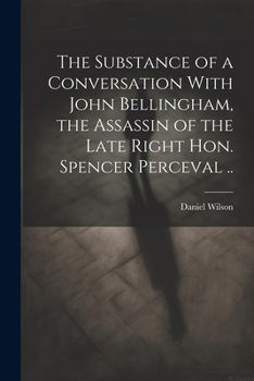 Paperback The Substance of a Conversation With John Bellingham, the Assassin of the Late Right Hon. Spencer Perceval .. Book