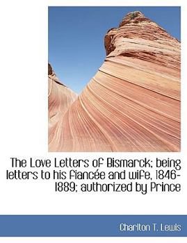Paperback The Love Letters of Bismarck; Being Letters to His Fianc E and Wife, 1846-1889; Authorized by Prince Book