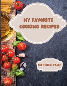 My Favorite Cooking Recipes: The Great Do-It-Yourself Cookbook to Write In 100 Recipes for You and Your Family Organise the Recipes You Love in Your Own Custom Journal