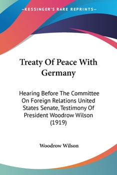 Paperback Treaty Of Peace With Germany: Hearing Before The Committee On Foreign Relations United States Senate, Testimony Of President Woodrow Wilson (1919) Book