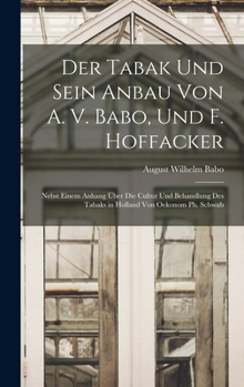 Der Tabak Und Sein Anbau Von A. V. Babo, Und F. Hoffacker: Nebst Einem Anhang Über Die Cultur Und Behandlung Des Tabaks in Holland Von Oekonom Ph. Schwab