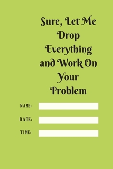 Sure, Let Me Drop Everything and Work On Your Problem: Lined notebook.Notebook, Journal, Diary, Doodle Book (120Pages, Blank, 6 x 9)