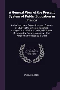 Paperback A General View of the Present System of Public Education in France: And of the Laws, Regulations, and Courses of Study in the Different Faculties, Col Book