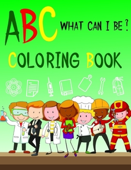 ABC What Can I Be ? Coloring Book: Alphabet from A to Z - Learning Book for Girls and Boys - Find and Dream Then Choose if you want to be Doctor or.. - Inspirational and Eductional Gift for Children