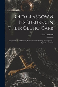 Paperback Old Glasgow & Its Suburbs, in Their Celtic Garb: Also Parish of Baldernock, Kirkintilloch to Stirling, Robroyston / by Neil Thomson Book