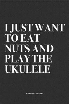 I Just Want To Eat Nuts And Play The Ukulele: A 6x9 Inch Diary Notebook Journal With A Bold Text Font Slogan On A Matte Cover and 120 Blank Lined Pages Makes A Great Alternative To A Card