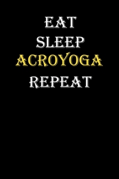 Eat,  Sleep,  Acroyoga , Repeat Journal: White Lined Notebook / Journal/ Dairy/ planner funny gift for every hobby meme lover, 120 Pages, 6x9, Soft Cover, Matte Finish