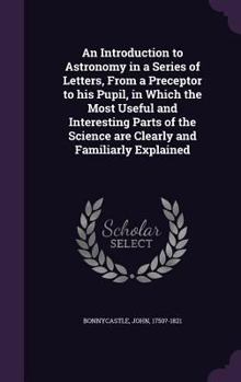 Hardcover An Introduction to Astronomy in a Series of Letters, From a Preceptor to his Pupil, in Which the Most Useful and Interesting Parts of the Science are Book