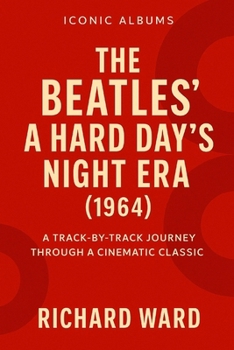 Iconic Albums - A Hard Days Night Era (1964): A Track-By- Track Journey Through A Cinematic Classic (Iconic Albums - The Beatles Collection)