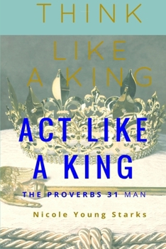 Think Like a King, Act Like a King - the Proverbs 31 Man: The Proverbs 31 Man