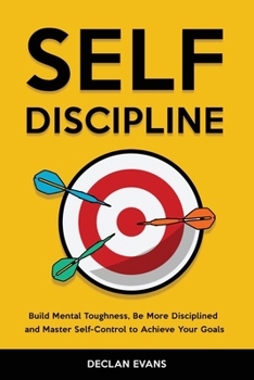 Self-Discipline: Build Mental Toughness, Be More Disciplined and Master Self-Control to Achieve Your Goals