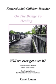 Fostered Adult Children Together, on the Bridge to Healing...Will We Ever Get Over It?: Former Foster Children Share Their Stories, Ten Stepping Stone