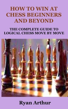 Paperback How to Win at Chess Beginners and Beyond: The Complete Guide to Logical Chess Move by Move Book