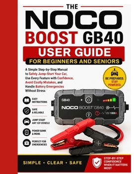 NOCO Boost GB40 User Guide for Beginners and Seniors: A Simple Step-by-Step Manual to Safely Jump-Start Your Car, Use Every Feature with Confidence, ... and Handle Battery Emergencies Without Stress