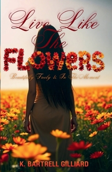 Live Like The Flowers: Beautifully Freely & In The Moment (Motivation & Inspiration)