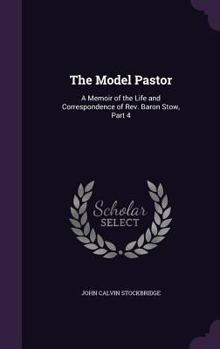 Hardcover The Model Pastor: A Memoir of the Life and Correspondence of Rev. Baron Stow, Part 4 Book