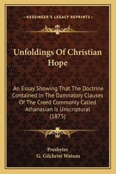 Paperback Unfoldings Of Christian Hope: An Essay Showing That The Doctrine Contained In The Damnatory Clauses Of The Creed Commonly Called Athanasian Is Unscr Book