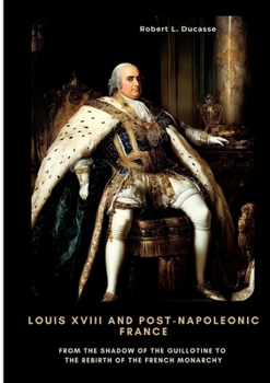 Louis XVIII and Post-Napoleonic France: From the Shadow of the Guillotine to the Rebirth of the French Monarchy