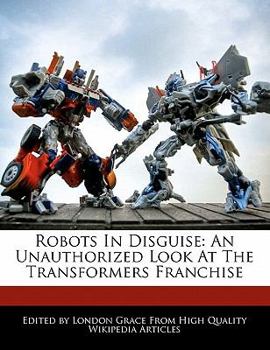 Robots in Disguise : An Unauthorized Look at the Transformers Franchise